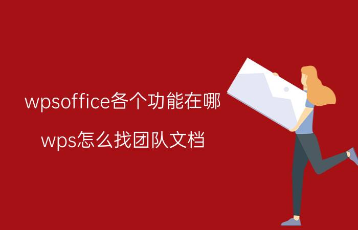 wpsoffice各个功能在哪 wps怎么找团队文档？